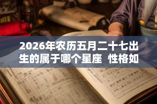 2026年农历五月二十七出生的属于哪个星座  性格如何