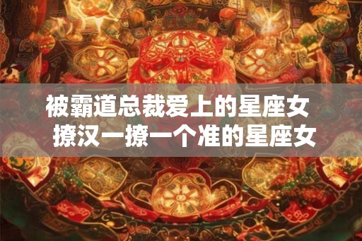 被霸道总裁爱上的星座女  撩汉一撩一个准的星座女