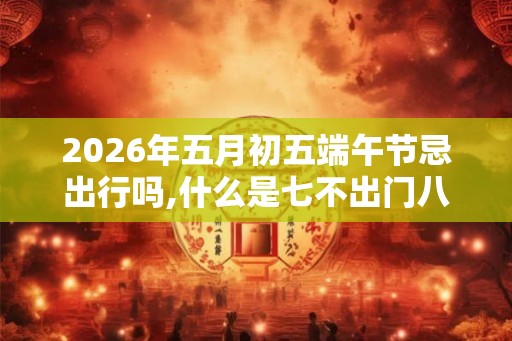 2026年五月初五端午节忌出行吗,什么是七不出门八不归家