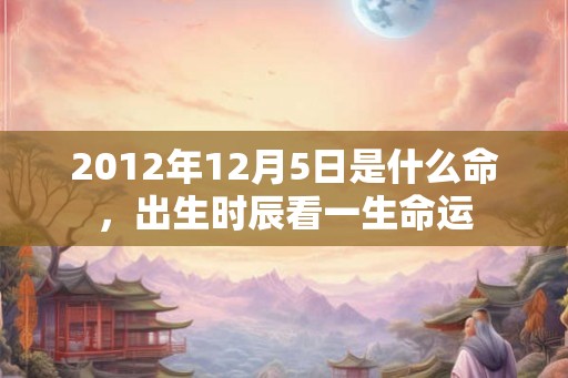 2012年12月5日是什么命，出生时辰看一生命运