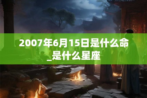 2007年6月15日是什么命_是什么星座