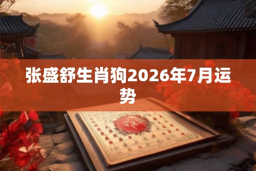 张盛舒生肖狗2026年7月运势