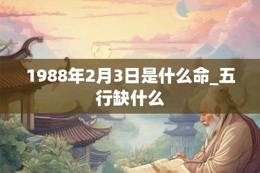1988年2月3日是什么命_五行缺什么 1988年2月3日是什么命_五行缺什么