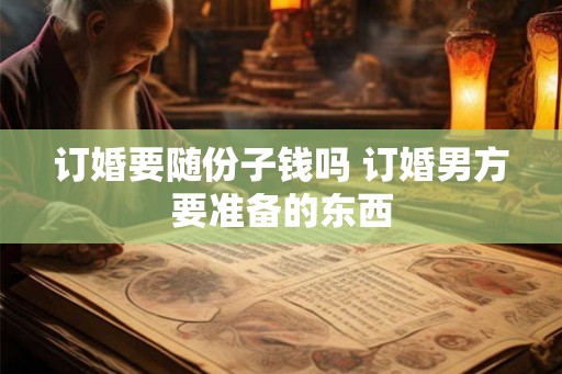 订婚要随份子钱吗 订婚男方要准备的东西