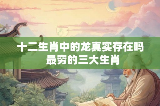 十二生肖中的龙真实存在吗 最穷的三大生肖 十二生肖中的龙真实存在吗 最穷的三大生肖