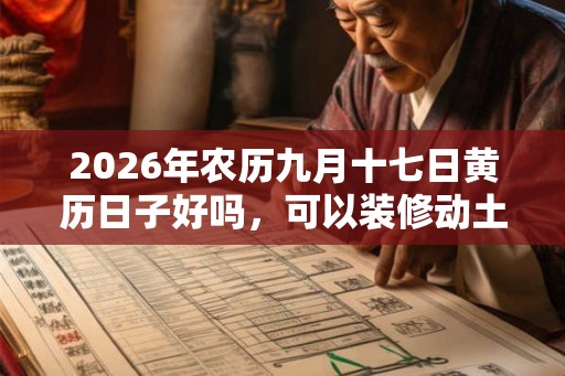 2026年农历九月十七日黄历日子好吗，可以装修动土吗？