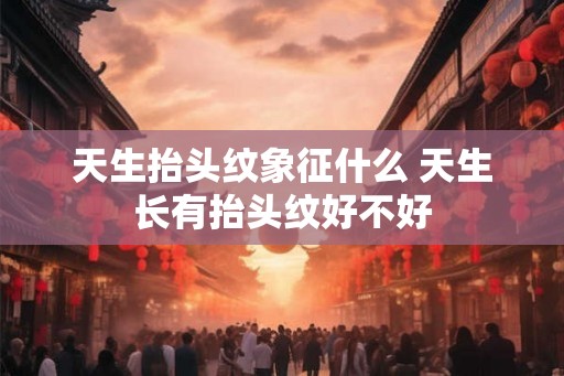 天生抬头纹象征什么 天生长有抬头纹好不好