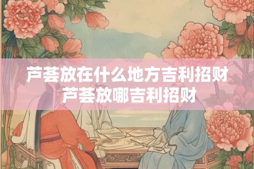 芦荟放在什么地方吉利招财 芦荟放哪吉利招财 芦荟放在什么地方吉利招财 芦荟放哪吉利招财
