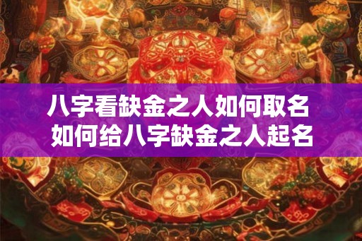 八字看缺金之人如何取名 如何给八字缺金之人起名 八字看缺金之人如何取名 如何给八字缺金之人起名