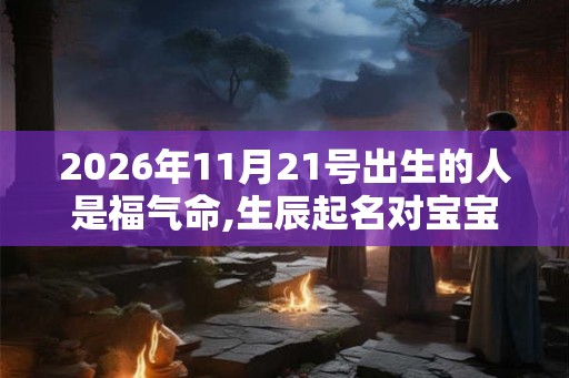 2026年11月21号出生的人是福气命,生辰起名对宝宝有利