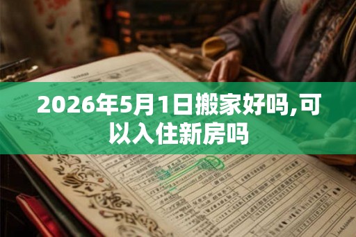 2026年5月1日搬家好吗,可以入住新房吗
