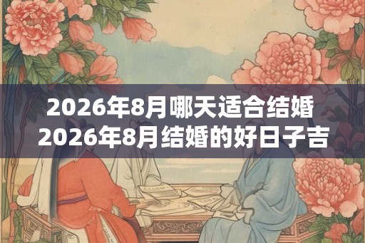 2026年8月哪天适合结婚 2026年8月结婚的好日子吉日大全