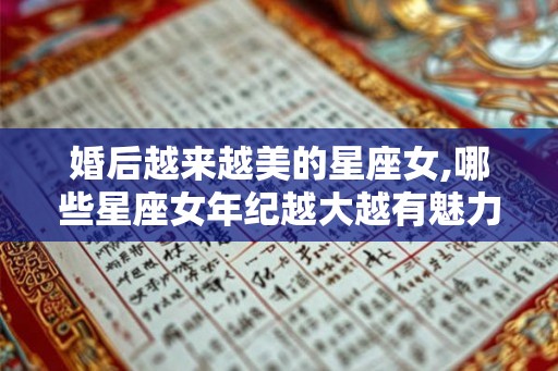 婚后越来越美的星座女,哪些星座女年纪越大越有魅力 婚后越来越美的星座女,哪些星座女年纪越大越有魅力