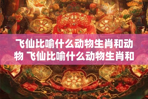 飞仙比喻什么动物生肖和动物 飞仙比喻什么动物生肖和动物一样