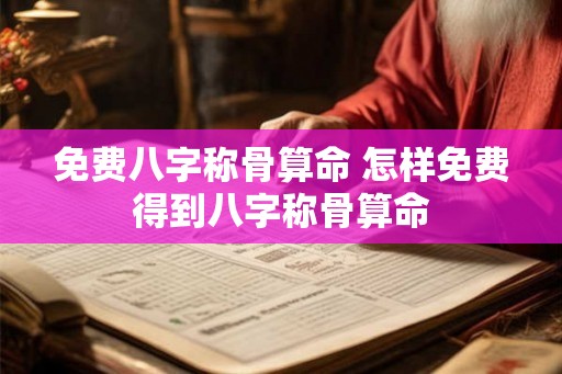 免费八字称骨算命 怎样免费得到八字称骨算命