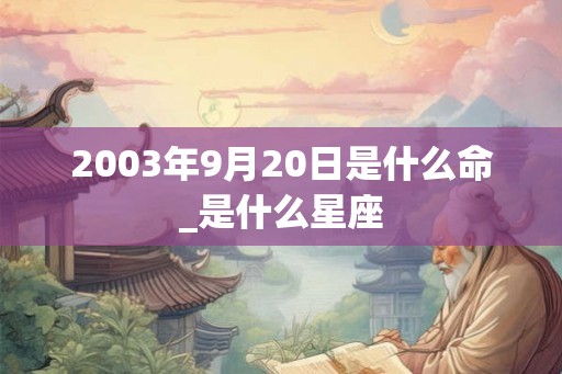 2003年9月20日是什么命_是什么星座