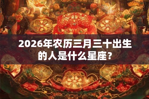 2026年农历三月三十出生的人是什么星座？
