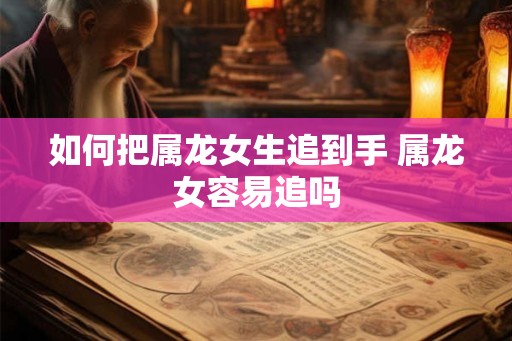 如何把属龙女生追到手 属龙女容易追吗