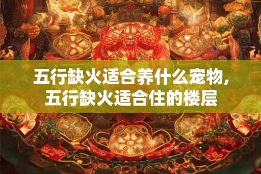 五行缺火适合养什么宠物,五行缺火适合住的楼层