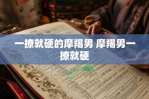一撩就硬的摩羯男 摩羯男一撩就硬