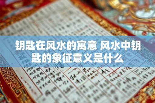 钥匙在风水的寓意 风水中钥匙的象征意义是什么
