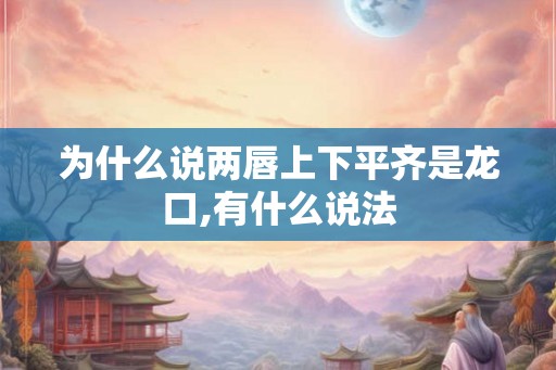 为什么说两唇上下平齐是龙口,有什么说法 为什么说两唇上下平齐是龙口,有什么说法