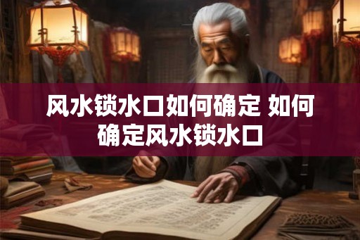 风水锁水口如何确定 如何确定风水锁水口 风水锁水口如何确定 如何确定风水锁水口