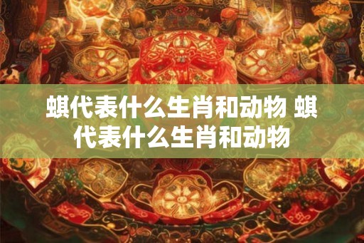 蜞代表什么生肖和动物 蜞代表什么生肖和动物