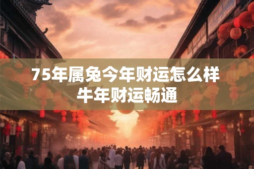 75年属兔今年财运怎么样 牛年财运畅通