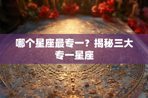 哪个星座最专一？揭秘三大专一星座