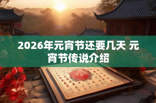 2026年元宵节还要几天 元宵节传说介绍