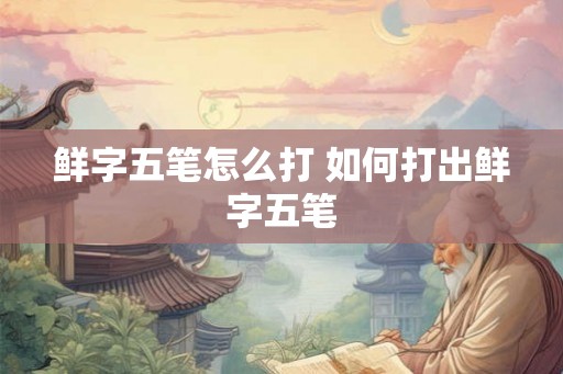 鲜字五笔怎么打 如何打出鲜字五笔