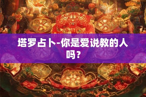 塔罗占卜-你是爱说教的人吗? 塔罗占卜-你是爱说教的人吗?