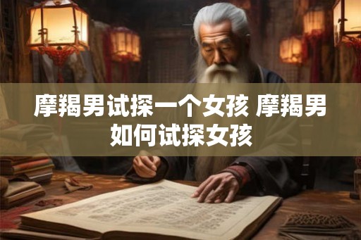 摩羯男试探一个女孩 摩羯男如何试探女孩