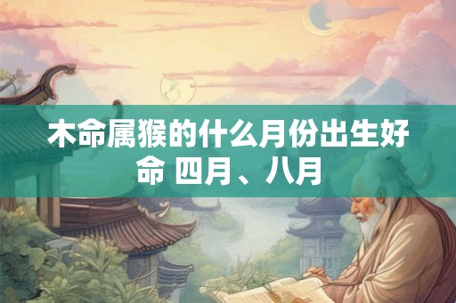 木命属猴的什么月份出生好命 四月、八月