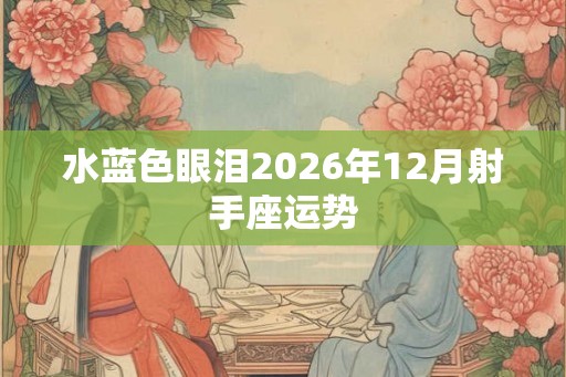 水蓝色眼泪2026年12月射手座运势 水蓝色眼泪2026年12月射手座运势