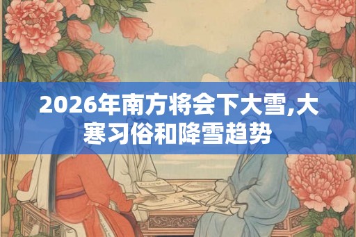 2026年南方将会下大雪,大寒习俗和降雪趋势