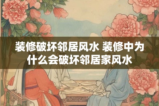 装修破坏邻居风水 装修中为什么会破坏邻居家风水