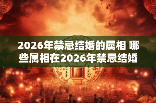 2026年禁忌结婚的属相 哪些属相在2026年禁忌结婚