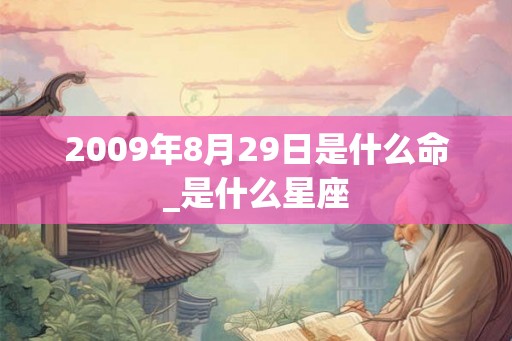 2009年8月29日是什么命_是什么星座