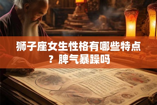 狮子座女生性格有哪些特点？脾气暴躁吗