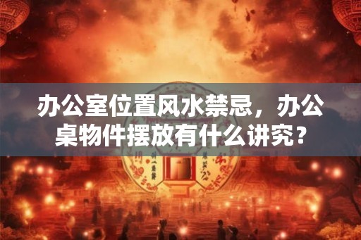 办公室位置风水禁忌，办公桌物件摆放有什么讲究？