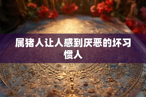 属猪人让人感到厌恶的坏习惯人