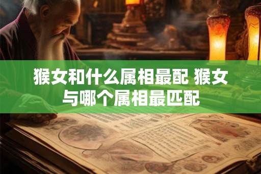 猴女和什么属相最配 猴女与哪个属相最匹配