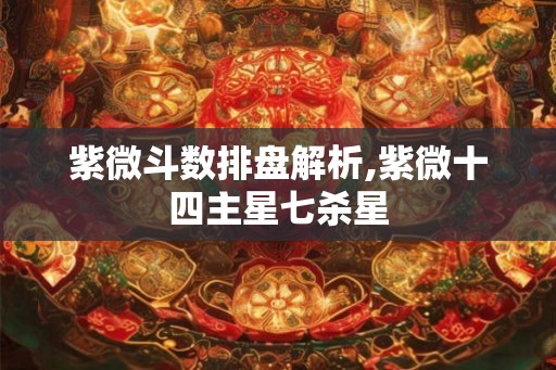 紫微斗数排盘解析,紫微十四主星七杀星 紫微斗数排盘解析,紫微十四主星七杀星