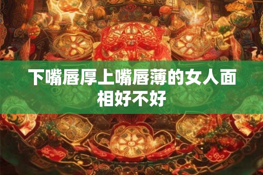 下嘴唇厚上嘴唇薄的女人面相好不好