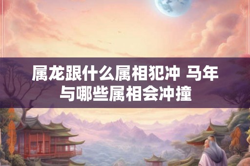 属龙跟什么属相犯冲 马年与哪些属相会冲撞