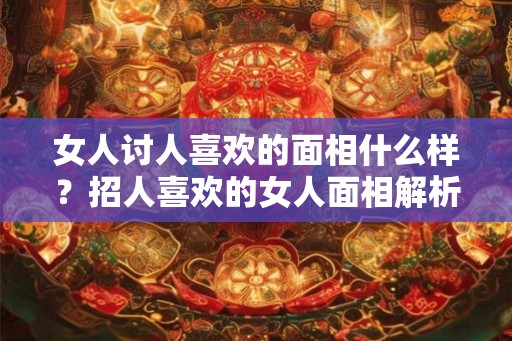 女人讨人喜欢的面相什么样？招人喜欢的女人面相解析！