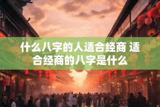 什么八字的人适合经商 适合经商的八字是什么