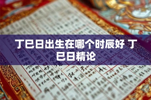 丁巳日出生在哪个时辰好 丁巳日精论